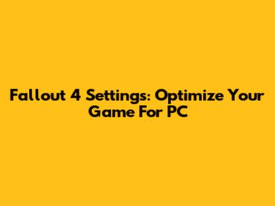 Fallout 4 Settings: Optimize Your Game For PC