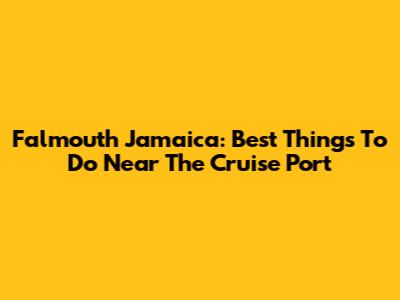 Falmouth Jamaica: Best Things To Do Near The Cruise Port