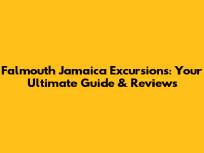 Falmouth Jamaica Excursions: Your Ultimate Guide & Reviews
