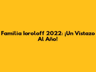 Familia Ioroloff 2022: ¡Un Vistazo Al Año!