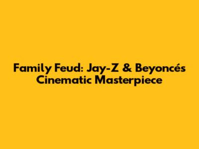 Family Feud: Jay-Z & Beyoncé's Cinematic Masterpiece