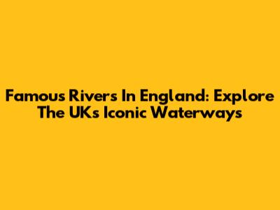 Famous Rivers In England: Explore The UK's Iconic Waterways