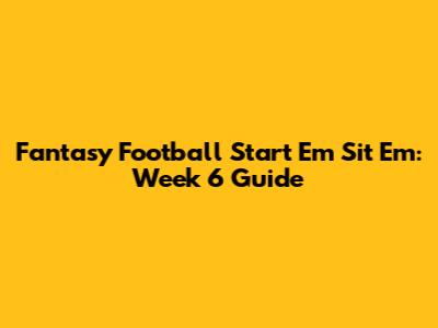 Fantasy Football Start 'Em Sit 'Em: Week 6 Guide