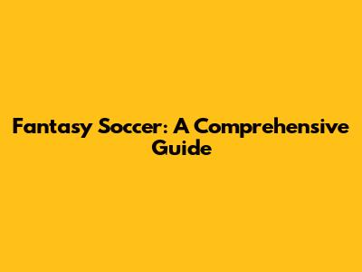 Fantasy Soccer: A Comprehensive Guide
