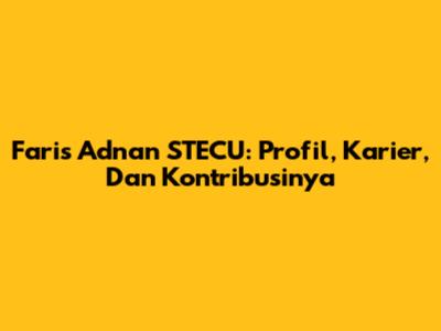 Faris Adnan STECU: Profil, Karier, Dan Kontribusinya