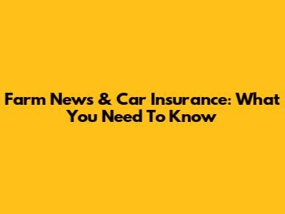Farm News & Car Insurance: What You Need To Know