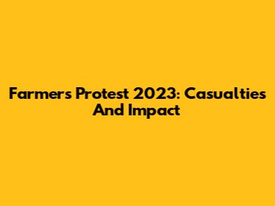 Farmers Protest 2023: Casualties And Impact