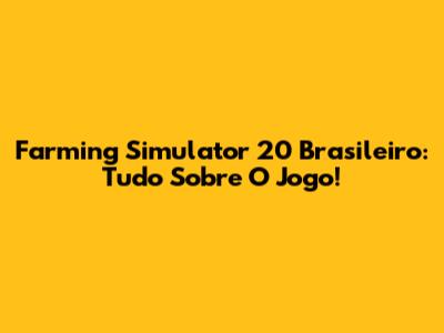 Farming Simulator 20 Brasileiro: Tudo Sobre O Jogo!