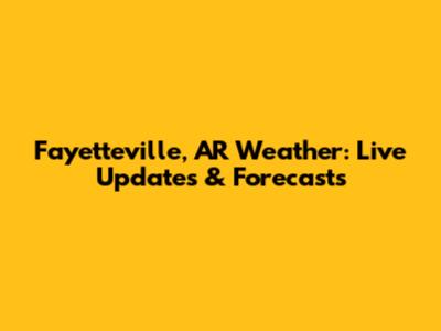 Fayetteville, AR Weather: Live Updates & Forecasts
