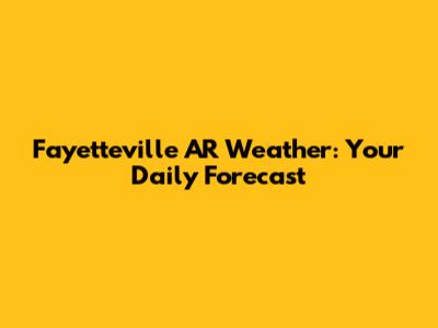 Fayetteville AR Weather: Your Daily Forecast