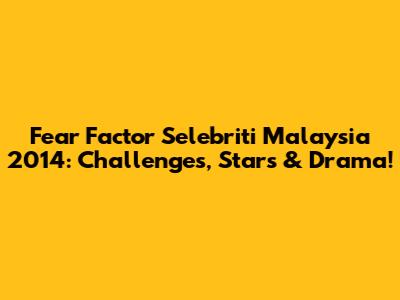 Fear Factor Selebriti Malaysia 2014: Challenges, Stars & Drama!