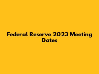 Federal Reserve 2023 Meeting Dates