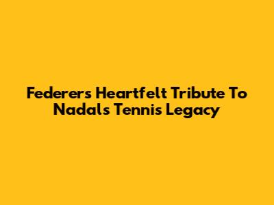 Federer's Heartfelt Tribute To Nadal's Tennis Legacy