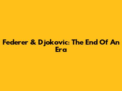 Federer & Djokovic: The End Of An Era