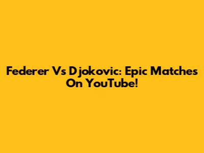 Federer Vs Djokovic: Epic Matches On YouTube!