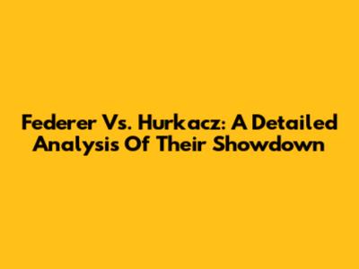 Federer Vs. Hurkacz: A Detailed Analysis Of Their Showdown