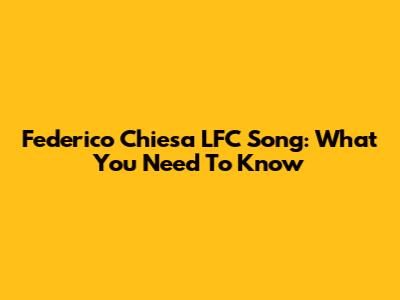 Federico Chiesa LFC Song: What You Need To Know