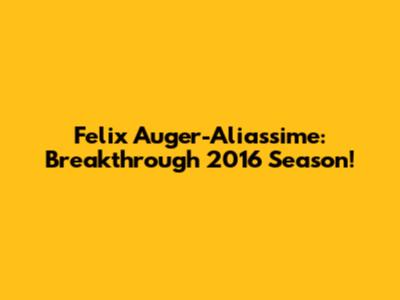Felix Auger-Aliassime: Breakthrough 2016 Season!
