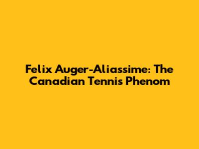 Felix Auger-Aliassime: The Canadian Tennis Phenom