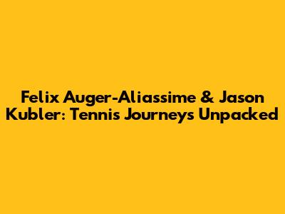 Felix Auger-Aliassime & Jason Kubler: Tennis Journeys Unpacked