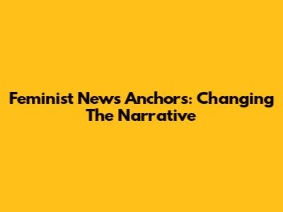 Feminist News Anchors: Changing The Narrative