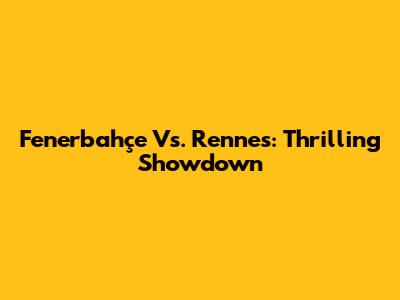 Fenerbahçe Vs. Rennes: Thrilling Showdown
