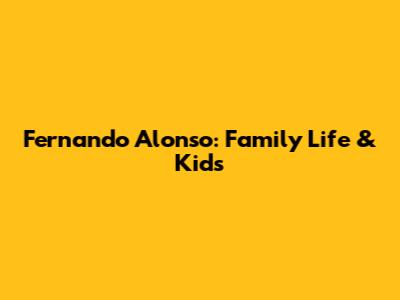 Fernando Alonso: Family Life & Kids