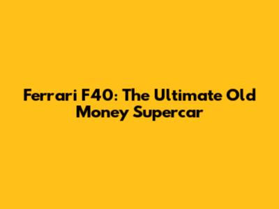 Ferrari F40: The Ultimate Old Money Supercar