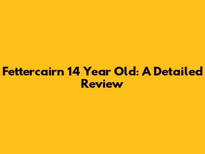 Fettercairn 14 Year Old: A Detailed Review