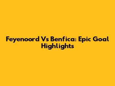 Feyenoord Vs Benfica: Epic Goal Highlights
