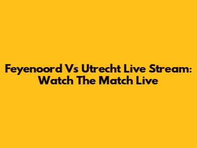 Feyenoord Vs Utrecht Live Stream: Watch The Match Live