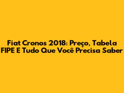 Fiat Cronos 2018: Preço, Tabela FIPE E Tudo Que Você Precisa Saber