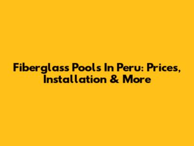 Fiberglass Pools In Peru: Prices, Installation & More