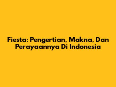 Fiesta: Pengertian, Makna, Dan Perayaannya Di Indonesia