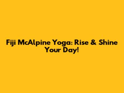 Fiji McAlpine Yoga: Rise & Shine Your Day!