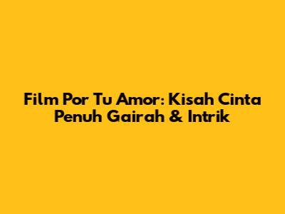 Film 'Por Tu Amor': Kisah Cinta Penuh Gairah & Intrik