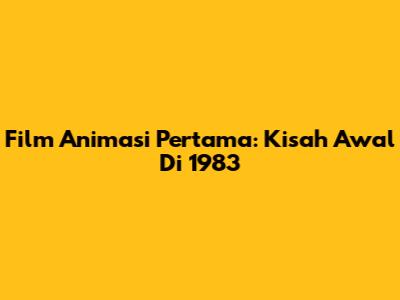 Film Animasi Pertama: Kisah Awal Di 1983