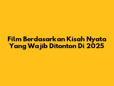 Film Berdasarkan Kisah Nyata Yang Wajib Ditonton Di 2025