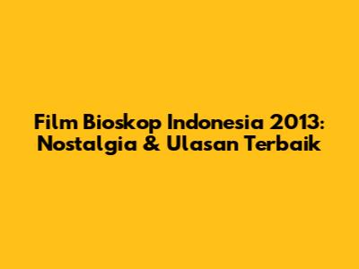 Film Bioskop Indonesia 2013: Nostalgia & Ulasan Terbaik