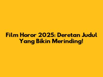 Film Horor 2025: Deretan Judul Yang Bikin Merinding!