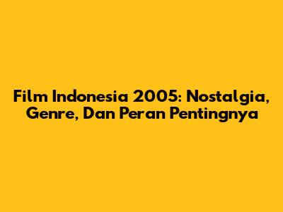 Film Indonesia 2005: Nostalgia, Genre, Dan Peran Pentingnya