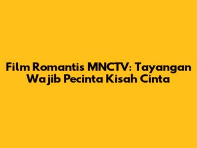 Film Romantis MNCTV: Tayangan Wajib Pecinta Kisah Cinta