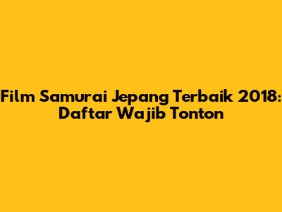 Film Samurai Jepang Terbaik 2018: Daftar Wajib Tonton