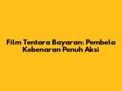 Film Tentara Bayaran: Pembela Kebenaran Penuh Aksi