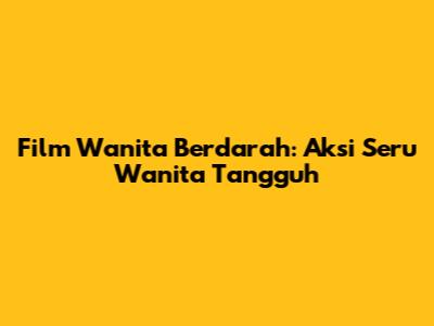 Film Wanita Berdarah: Aksi Seru Wanita Tangguh