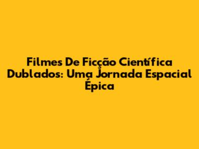 Filmes De Ficção Científica Dublados: Uma Jornada Espacial Épica