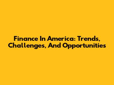 Finance In America: Trends, Challenges, And Opportunities