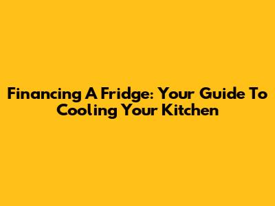 Financing A Fridge: Your Guide To Cooling Your Kitchen