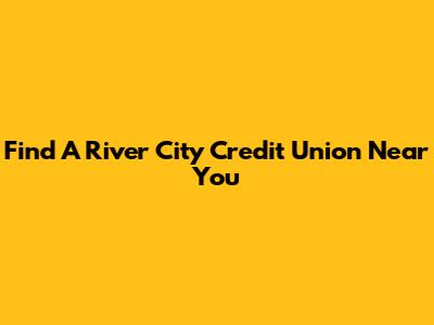 Find A River City Credit Union Near You