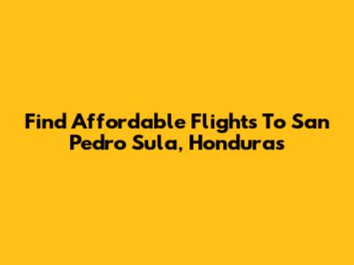 Find Affordable Flights To San Pedro Sula, Honduras